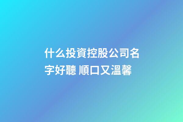 什么投資控股公司名字好聽 順口又溫馨-第1張-公司起名-玄機派